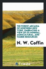 Forest Arcadia of Northern New York. Embracing a View of Its Mineral, Agricultural, and Timber Resources