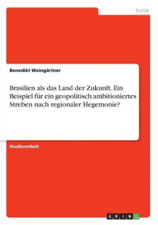 Brasilien als das Land der Zukunft. Ein Beispiel für ein geopolitisch ambitioniertes Streben nach regionaler Hegemonie?