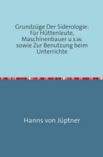 Grundzüge Der Siderologie: Für Hüttenleute, Maschinenbauer u.s.w. sowie zur Benutzung beim Unterrichte