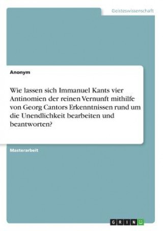 Wie lassen sich Immanuel Kants vier Antinomien der reinen Vernunft mithilfe von Georg Cantors Erkenntnissen rund um die Unendlichkeit bearbeiten und b