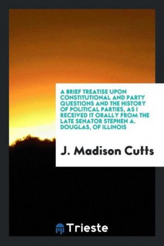 Brief Treatise Upon Constitutional and Party Questions and the History of Political Parties, as I Received It Orally from the Late Senator Stephen A.