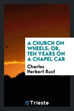 Church on Wheels; Or, Ten Years on a Chapel Car