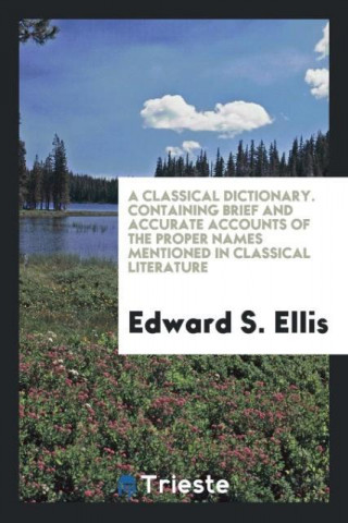 Classical Dictionary. Containing Brief and Accurate Accounts of the Proper Names Mentioned in Classical Literature