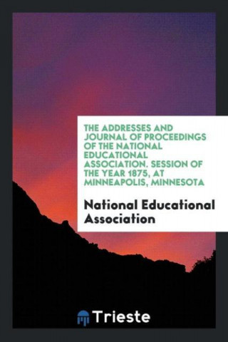 Addresses and Journal of Proceedings of the National Educational Association. Session of the Year 1875, at Minneapolis, Minnesota