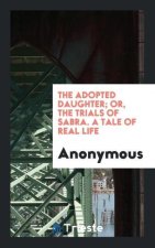 Adopted Daughter; Or, the Trials of Sabra. a Tale of Real Life
