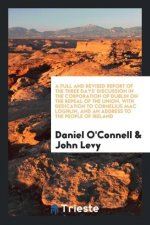 Full and Revised Report of the Three Days' Discussion in the Corporation of Dublin on the Repeal of the Union, with Dedication to Cornelius Mac Loghli