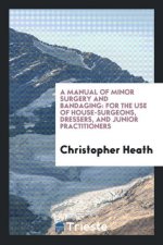 Manual of Minor Surgery and Bandaging for the Use of House-Surgeons, Dressers, and Junior Practitioners