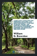 Americanism Contrasted with Foreignism, Romanism, and Bogus Democracy, in the Light of Reason, History, and Scripture; In Which Certain Demagogues in