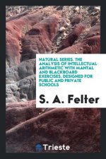 Natural Series. the Analysis of Intellectual Arithmetic with Mantal and Blackboard Exercises. Designed for Public and Private Schools