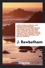 New Guide to German and English Conversation; Consisting of Modern Phrases, Dialogues, Idioms, Proverbs, and a Copious Vocabulary, with Tables of Germ