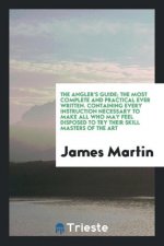 Angler's Guide; The Most Complete and Practical Ever Written. Containing Every Instruction Necessary to Make All Who May Feel Disposed to Try Their Sk