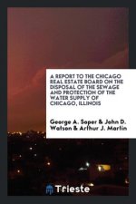 Report to the Chicago Real Estate Board on the Disposal of the Sewage and Protection of the Water Supply of Chicago, Illinois