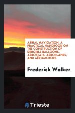 Aerial Navigation. a Practical Handbook on the Construction of Dirigible Balloons, Aerostats, Aeroplanes, and Aeromotors