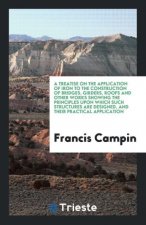Treatise on the Application of Iron to the Construction of Bridges, Girders, Roofs and Other Works Showing the Principles Upon Which Such Structures A