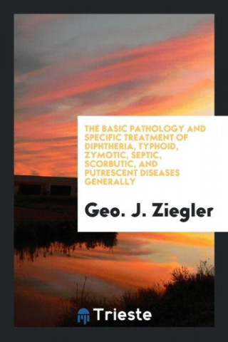 Basic Pathology and Specific Treatment of Diphtheria, Typhoid, Zymotic, Septic, Scorbutic, and Putrescent Diseases Generally