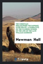 Christian Philosopher Triumphing Over Death, a Narrative of the Closing Scenes of the Life of the Late William Gordon