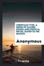 Christmas Tyde. a Series of Sacred Songs and Poetical Pieces, Suited to the Season