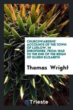 Churchwardens' Accounts of the Town of Ludlow, in Shropshire, from 1540 to the End of the Reign of Queen Elizabeth
