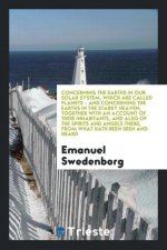 Concerning the Earths in Our Solar System, Which Are Called Planets - And Concerning the Earths in the Starry Heaven; Together with an Account of Thei