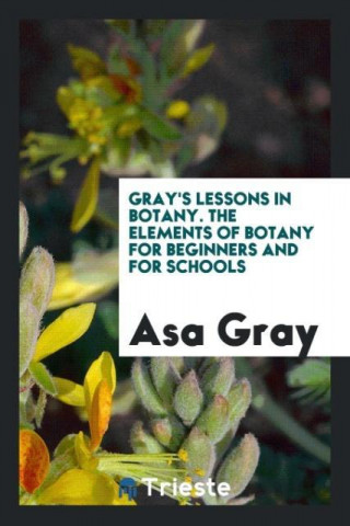 Gray's Lessons in Botany. the Elements of Botany for Beginners and for Schools