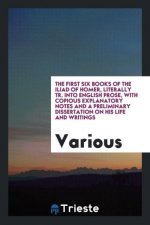 First Six Books of the Iliad of Homer, Literally Tr. Into English Prose, with Copious Explanatory Notes and a Preliminary Dissertation on His Life and