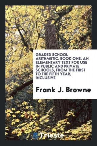 Graded School Arithmetic. Book One. an Elementary Text for Use in Public and Private Schools, from the First to the Fifth Year, Inclusive