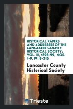 Historical Papers and Addresses of the Lancaster County Historical Society; Vol. III, 1898-99, Nos. 1-9, Pp. 8-215