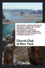 History and Teachings of the Early Church as a Basis for the Re-Union of Christendom. Lectures Delivered in 1888, Under the Auspices of the Church Clu