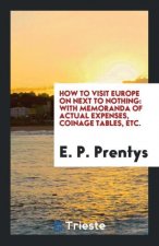 How to Visit Europe on Next to Nothing; With Memoranda of Actual Expenses, Coinage Tables, Etc.