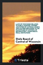Laws of Wisconsin Relating to Public Charities. Powers and Duties of Juvenile Courts and Matters Pertaining to the State Board of Control of Reformato