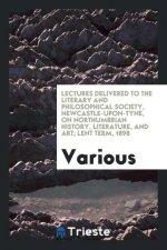 Lectures Delivered to the Literary and Philosophical Society, Newcastle-Upon-Tyne, on Northumbrian History, Literature, and Art; Lent Term, 1898