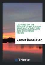 Lectures on the History of Education in Prussia & England and on Kindred Topics