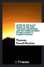 Letter on the Slave Trade, to the Lord Viscount Melbourne, and the Other Members of Her Majesty's Cabinet Council