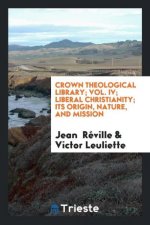 Crown Theological Library; Vol. IV; Liberal Christianity; Its Origin, Nature, and Mission