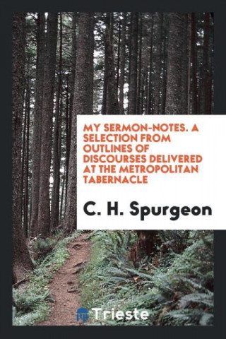 My Sermon-Notes. a Selection from Outlines of Discourses Delivered at the Metropolitan Tabernacle