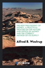 New Philosophy of Money, a Practical Treatise on the Nature and Office of Money and the Correct Method of Its Supply