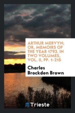 Arthur Mervyn; Or, Memoirs of the Year 1793. in Two Volumes, Vol. II, Pp. 1-215