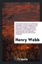 Ordinances of Christian Worship, as Delivered in the New Testament, Concisely Opened in Respect Both to Principle and Observance, Comprising the Prima