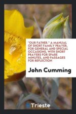 Our Father. a Manual of Short Family Prayer, for General and Special Occasions, with Short Prayers for Spare Minutes, and Passages for Reflection