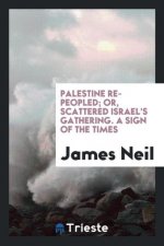Palestine Re-Peopled; Or, Scattered Israel's Gathering. a Sign of the Times