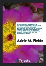 Parliamentary Procedure; A Compendium of Its Rules Compiled from the Latest and Highest Authorities, for the Use of Students and for the Guidance of O