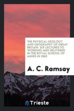 Physical Geology and Geography of Great Britain. Six Lectures to Working Men Delivered in the Royal School of Mines in 1863