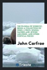 Pilgrim of Sorrow; Being a Collection of Odes, Lyrics, Songs, Sacred and Jewish Melodies, and Other Poetical Pieces
