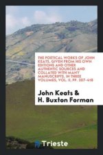 Poetical Works of John Keats, Given from His Own Editions and Other Authentic Sources and Collated with Many Manuscripts, in Three Volumes, Vol. II, P