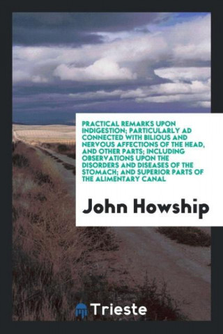 Practical Remarks Upon Indigestion; Particularly Ad Connected with Bilious and Nervous Affections of the Head, and Other Parts; Including Observations