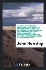 Practical Remarks Upon Indigestion; Particularly Ad Connected with Bilious and Nervous Affections of the Head, and Other Parts; Including Observations