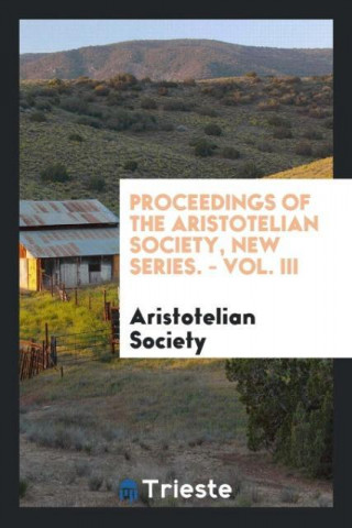 Proceedings of the Aristotelian Society, New Series. - Vol. III