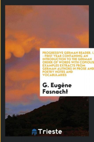 Progressive German Reader. I. - First Year Containing an Introduction to the German Order of Words with Copious Examples Extracts from German Authors