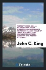 Property Index, 1884. a Reliable Guide to All Interested in Ascertaining the Present Market Value of Lands, Buildings, and Heritable Securities in Gla