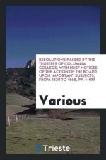 Resolutions Passed by the Trustees of Columbia College; With Brief Notices of the Action of the Board Upon Important Subjects, from 1820 to 1868, Pp.